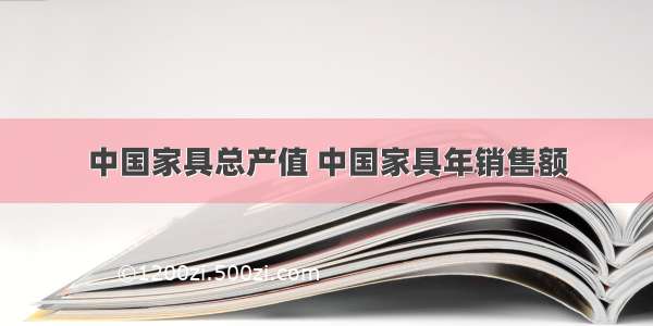 中国家具总产值 中国家具年销售额