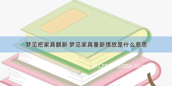 梦见把家具翻新 梦见家具重新摆放是什么意思