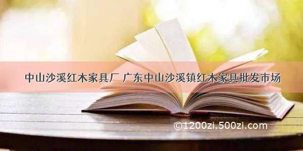 中山沙溪红木家具厂 广东中山沙溪镇红木家具批发市场