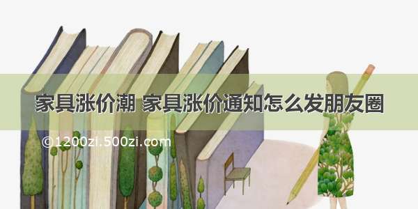 家具涨价潮 家具涨价通知怎么发朋友圈