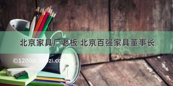 北京家具厂老板 北京百强家具董事长