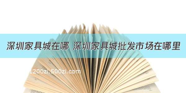 深圳家具城在哪 深圳家具城批发市场在哪里