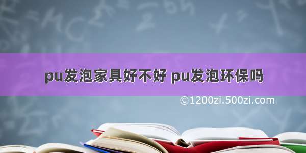 pu发泡家具好不好 pu发泡环保吗