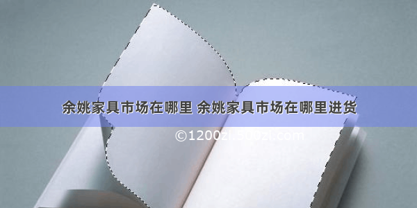 余姚家具市场在哪里 余姚家具市场在哪里进货