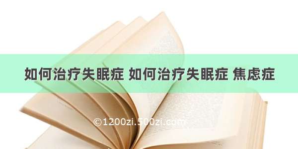 如何治疗失眠症 如何治疗失眠症 焦虑症