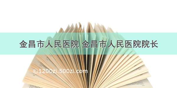 金昌市人民医院 金昌市人民医院院长