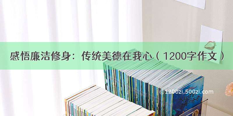 感悟廉洁修身：传统美德在我心（1200字作文）