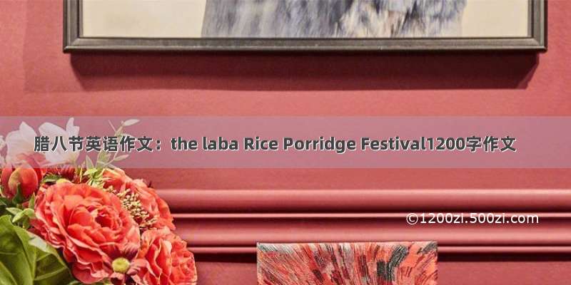 腊八节英语作文：the laba Rice Porridge Festival1200字作文