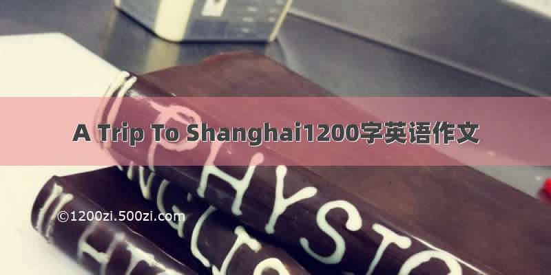 A Trip To Shanghai1200字英语作文