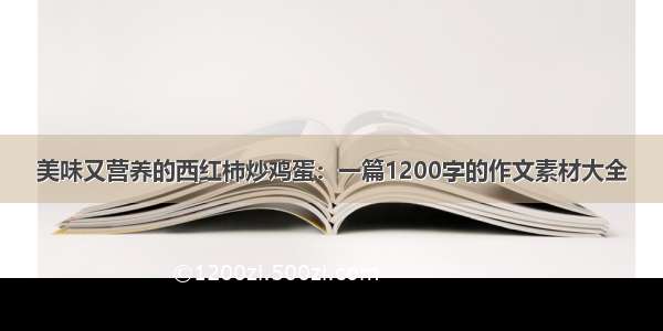 美味又营养的西红柿炒鸡蛋：一篇1200字的作文素材大全