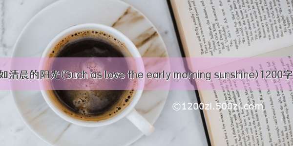 2024年爱如清晨的阳光(Such as love the early morning sunshine)1200字英语作文