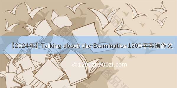 【2024年】Talking about the Examination1200字英语作文