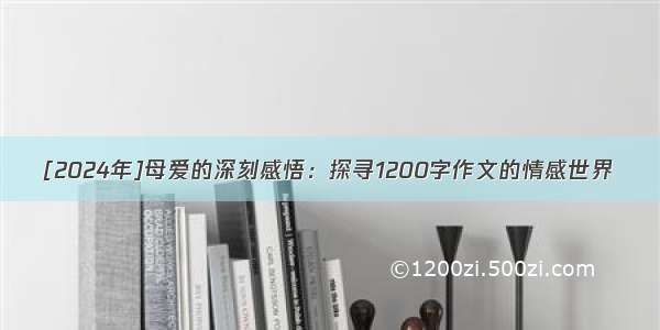 [2024年]母爱的深刻感悟：探寻1200字作文的情感世界