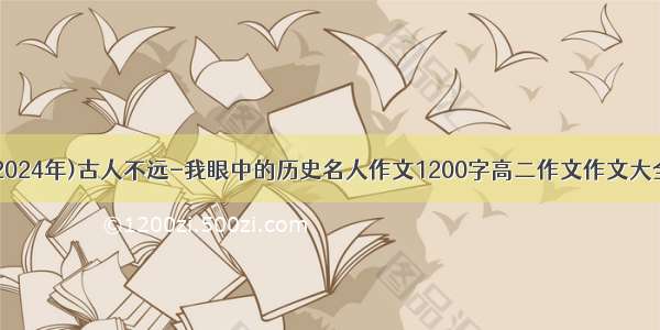 (2024年)古人不远-我眼中的历史名人作文1200字高二作文作文大全