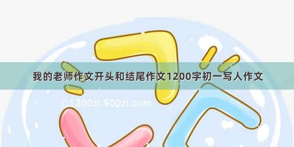 我的老师作文开头和结尾作文1200字初一写人作文