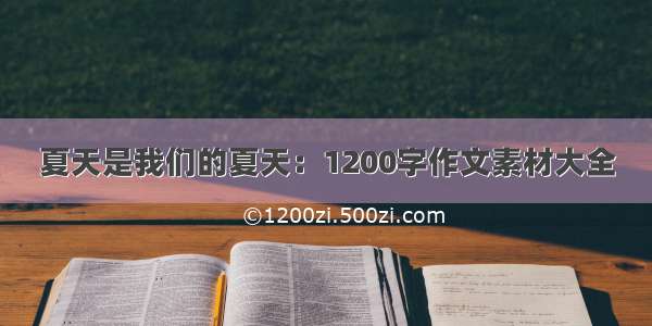 夏天是我们的夏天：1200字作文素材大全