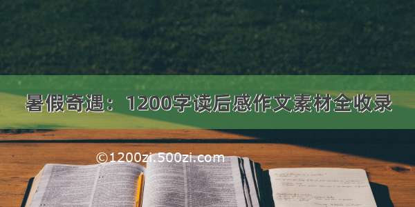 暑假奇遇：1200字读后感作文素材全收录