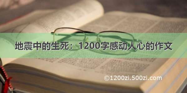 地震中的生死：1200字感动人心的作文