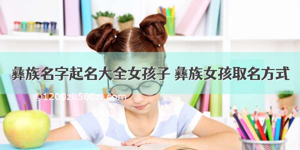 彝族名字起名大全女孩子 彝族女孩取名方式