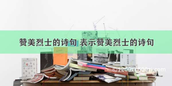 赞美烈士的诗句 表示赞美烈士的诗句