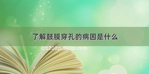 了解鼓膜穿孔的病因是什么