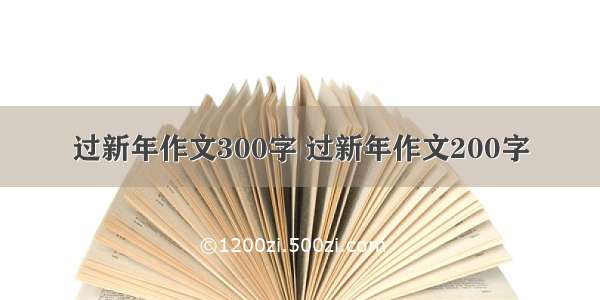 过新年作文300字 过新年作文200字