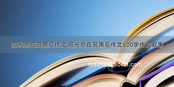 阳光总在风雨后作文 阳光总在风雨后作文600字作文叙事