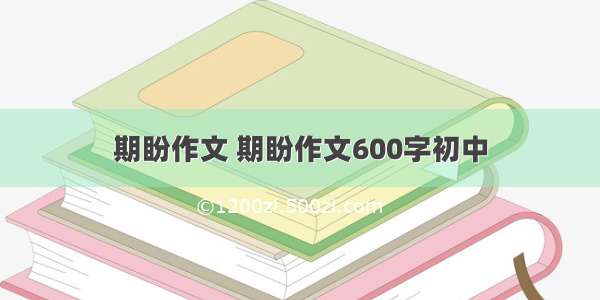 期盼作文 期盼作文600字初中