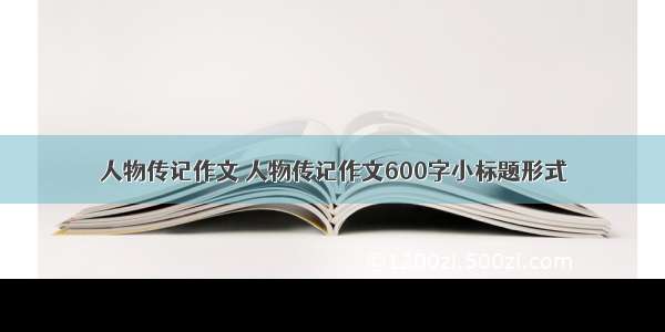 人物传记作文 人物传记作文600字小标题形式