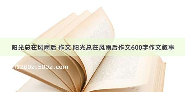 阳光总在风雨后 作文 阳光总在风雨后作文600字作文叙事