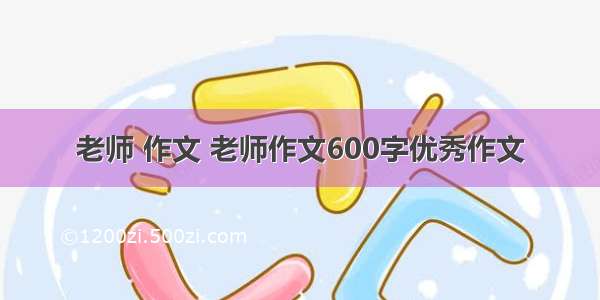 老师 作文 老师作文600字优秀作文