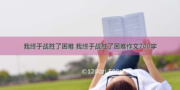 我终于战胜了困难 我终于战胜了困难作文700字