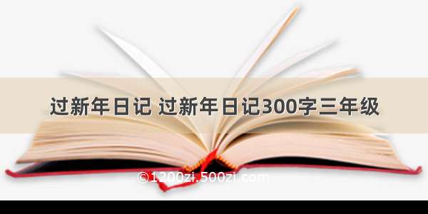 过新年日记 过新年日记300字三年级