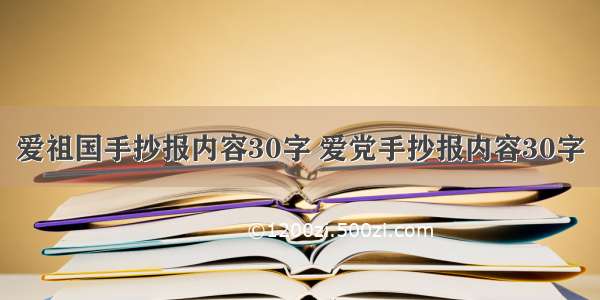 爱祖国手抄报内容30字 爱党手抄报内容30字