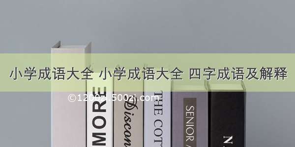 小学成语大全 小学成语大全 四字成语及解释