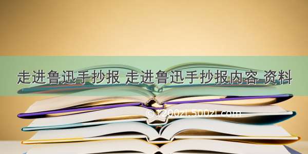 走进鲁迅手抄报 走进鲁迅手抄报内容 资料