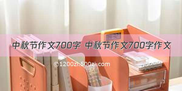 中秋节作文700字 中秋节作文700字作文