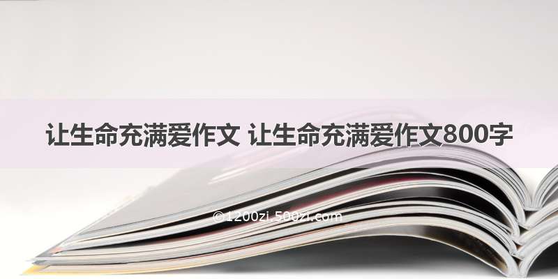 让生命充满爱作文 让生命充满爱作文800字