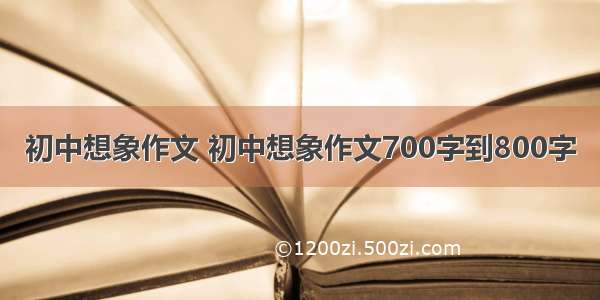 初中想象作文 初中想象作文700字到800字