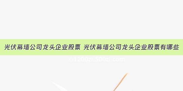 光伏幕墙公司龙头企业股票 光伏幕墙公司龙头企业股票有哪些