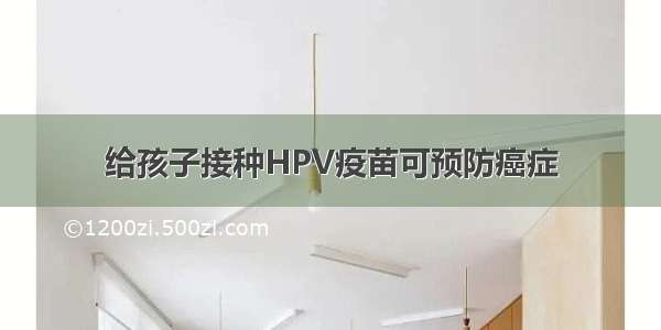 给孩子接种HPV疫苗可预防癌症