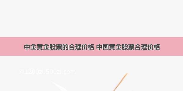 中金黄金股票的合理价格 中国黄金股票合理价格