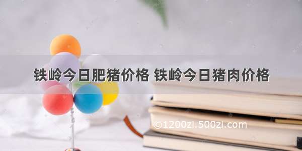 铁岭今日肥猪价格 铁岭今日猪肉价格