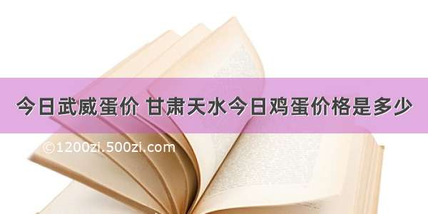 今日武威蛋价 甘肃天水今日鸡蛋价格是多少