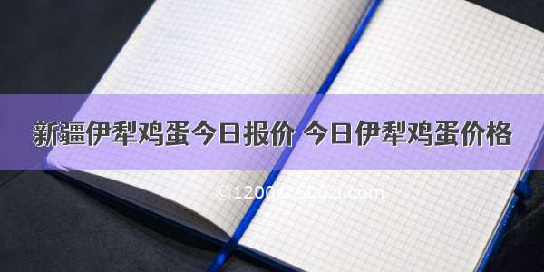 新疆伊犁鸡蛋今日报价 今日伊犁鸡蛋价格