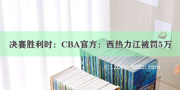 决赛胜利时：CBA官方：西热力江被罚5万