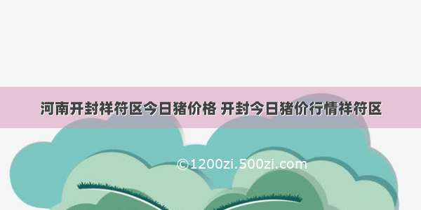 河南开封祥符区今日猪价格 开封今日猪价行情祥符区