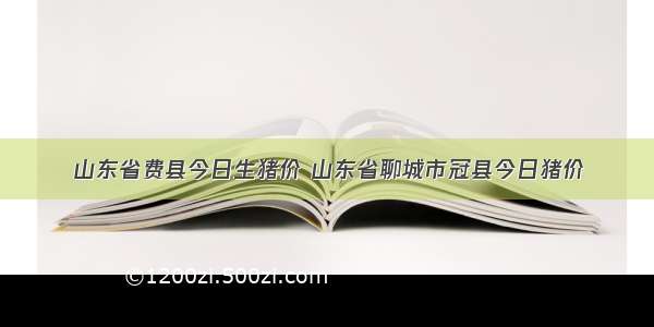 山东省费县今日生猪价 山东省聊城市冠县今日猪价