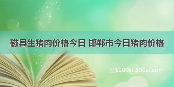 磁县生猪肉价格今日 邯郸市今日猪肉价格