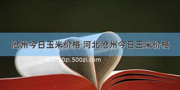 沧州今日玉米价格 河北沧州今日玉米价格